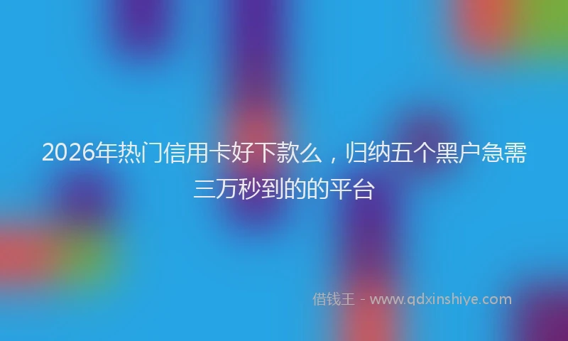 2026年热门信用卡好下款么，归纳五个黑户急需三万秒到的的平台