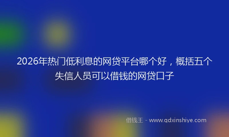2026年热门低利息的网贷平台哪个好，概括五个失信人员可以借钱的网贷口子