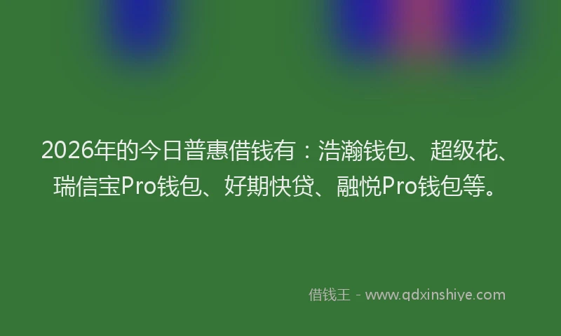 2026年的今日普惠借钱有：浩瀚钱包、超级花、瑞信宝Pro钱包、好期快贷、融悦Pro钱包等。