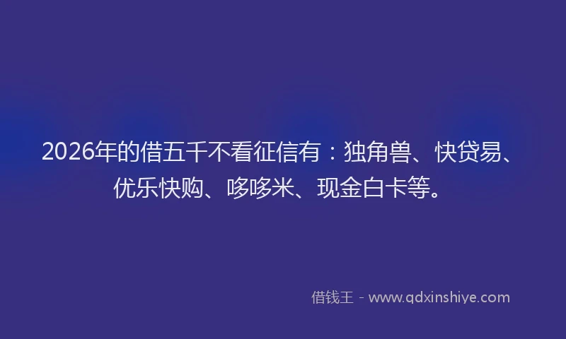 2026年的借五千不看征信有：独角兽、快贷易、优乐快购、哆哆米、现金白卡等。