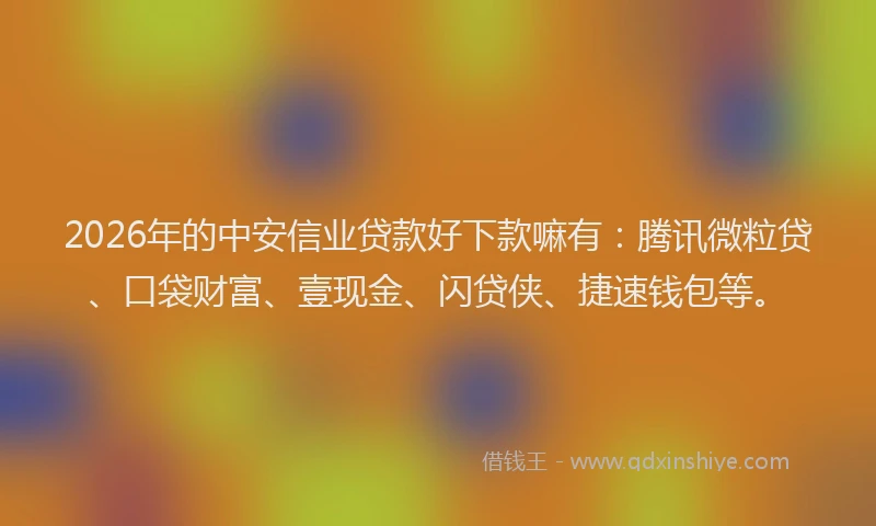 2026年的中安信业贷款好下款嘛有：腾讯微粒贷、口袋财富、壹现金、闪贷侠、捷速钱包等。