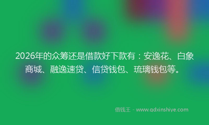 2026年的众筹还是借款好下款有：安逸花、白象商城、融逸速贷、信贷钱包、琉璃钱包等。