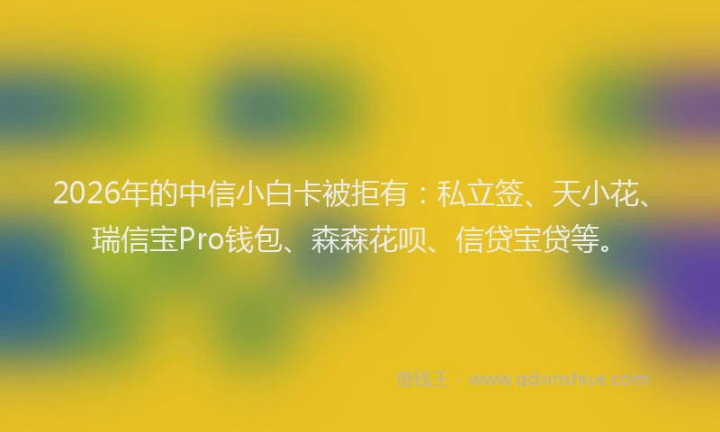 2026年的中信小白卡被拒有：私立签、天小花、瑞信宝Pro钱包、森森花呗、信贷宝贷等。
