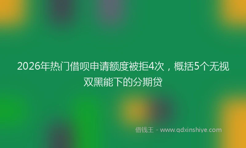 2026年热门借呗申请额度被拒4次，概括5个无视双黑能下的分期贷