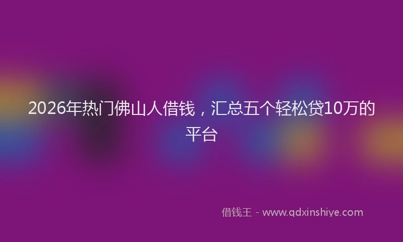 2026年热门佛山人借钱，汇总五个轻松贷10万的平台