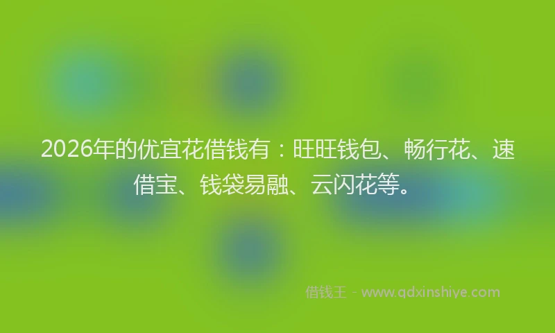 2026年的优宜花借钱有：旺旺钱包、畅行花、速借宝、钱袋易融、云闪花等。