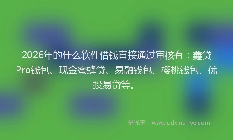 2026年的什么软件借钱直接通过审核有：鑫贷Pro钱包、现金蜜蜂贷、易融钱包、樱桃钱包、优投易贷等。