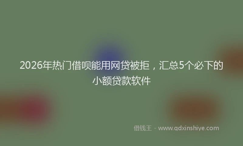 2026年热门借呗能用网贷被拒，汇总5个必下的小额贷款软件