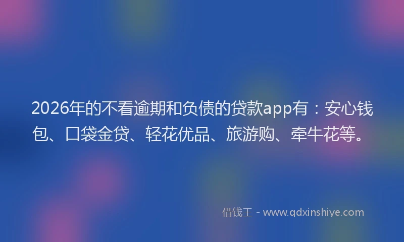 2026年的不看逾期和负债的贷款app有：安心钱包、口袋金贷、轻花优品、旅游购、牵牛花等。