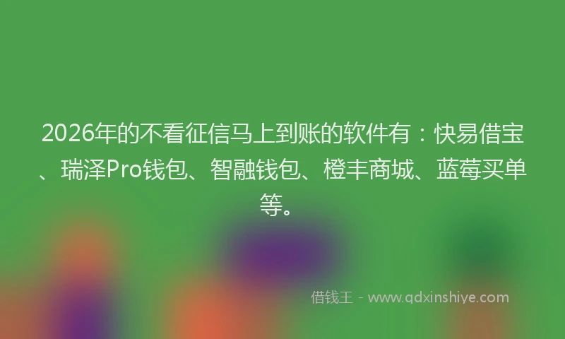 2026年的不看征信马上到账的软件有：快易借宝、瑞泽Pro钱包、智融钱包、橙丰商城、蓝莓买单等。