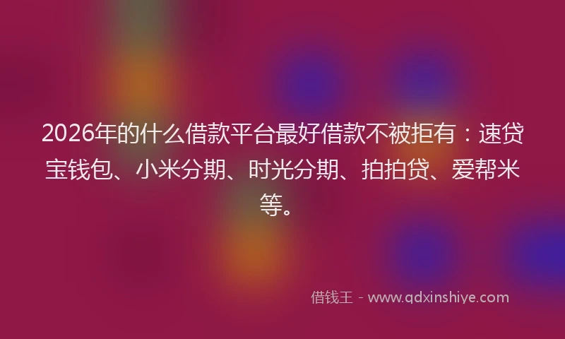 2026年的什么借款平台最好借款不被拒有：速贷宝钱包、小米分期、时光分期、拍拍贷、爱帮米等。