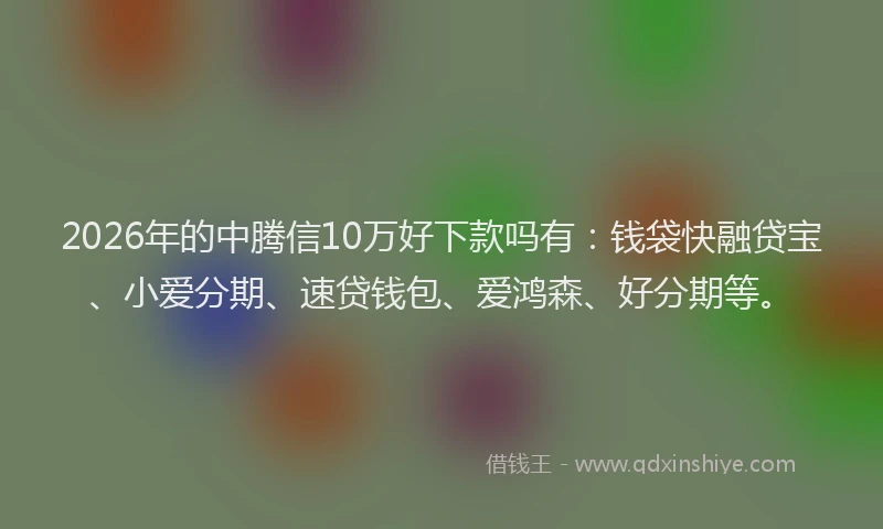 2026年的中腾信10万好下款吗有：钱袋快融贷宝、小爱分期、速贷钱包、爱鸿森、好分期等。