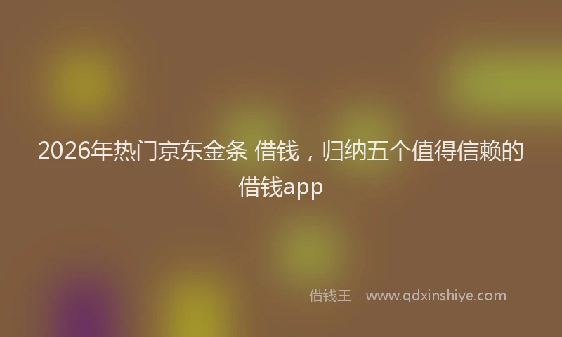 2026年热门京东金条 借钱，归纳五个值得信赖的借钱app