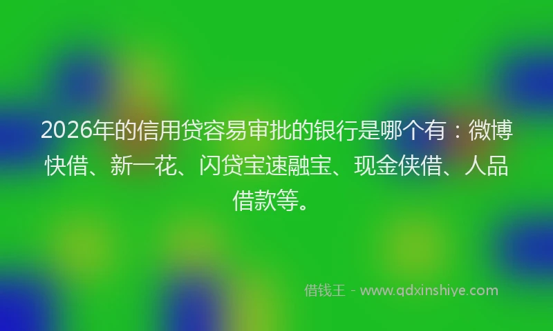 2026年的信用贷容易审批的银行是哪个有：微博快借、新一花、闪贷宝速融宝、现金侠借、人品借款等。