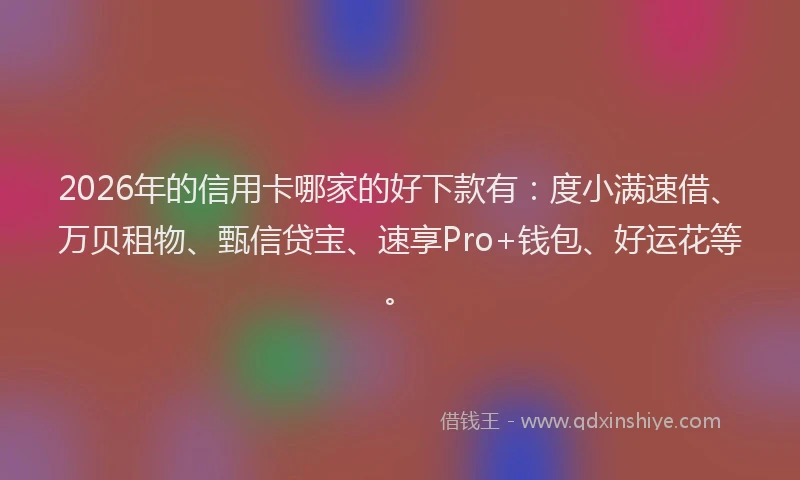 2026年的信用卡哪家的好下款有：度小满速借、万贝租物、甄信贷宝、速享Pro+钱包、好运花等。