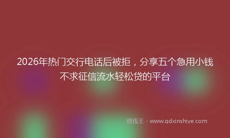 2026年热门交行电话后被拒，分享五个急用小钱不求征信流水轻松贷的平台