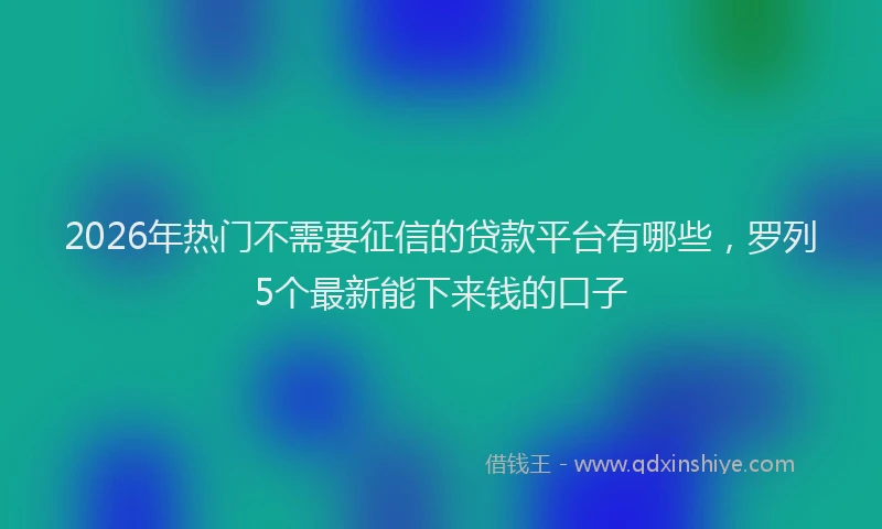 2026年热门不需要征信的贷款平台有哪些，罗列5个最新能下来钱的口子
