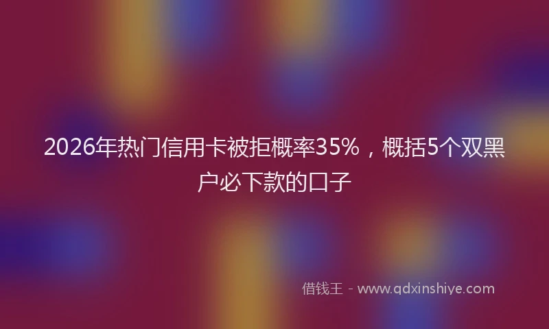 2026年热门信用卡被拒概率35%，概括5个双黑户必下款的口子