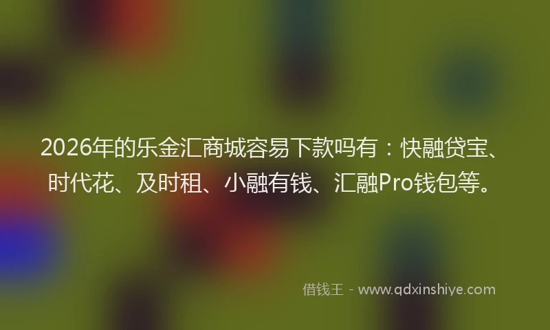 2026年的乐金汇商城容易下款吗有：快融贷宝、时代花、及时租、小融有钱、汇融Pro钱包等。