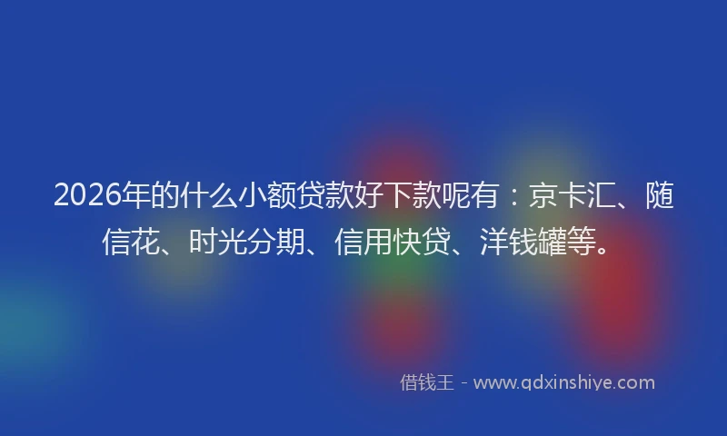 2026年的什么小额贷款好下款呢有：京卡汇、随信花、时光分期、信用快贷、洋钱罐等。