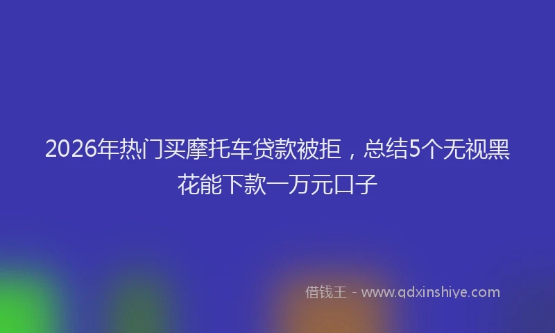 2026年热门买摩托车贷款被拒，总结5个无视黑花能下款一万元口子