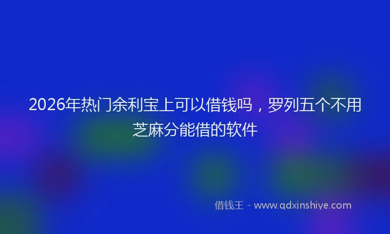 2026年热门余利宝上可以借钱吗，罗列五个不用芝麻分能借的软件