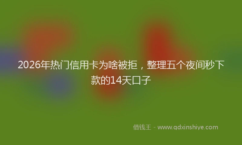 2026年热门信用卡为啥被拒，整理五个夜间秒下款的14天口子