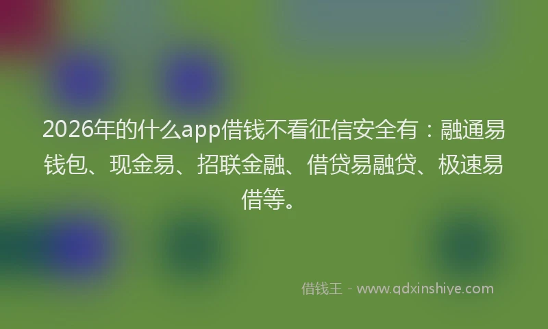 2026年的什么app借钱不看征信安全有：融通易钱包、现金易、招联金融、借贷易融贷、极速易借等。