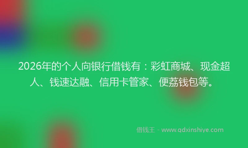 2026年的个人向银行借钱有：彩虹商城、现金超人、钱速达融、信用卡管家、便荔钱包等。
