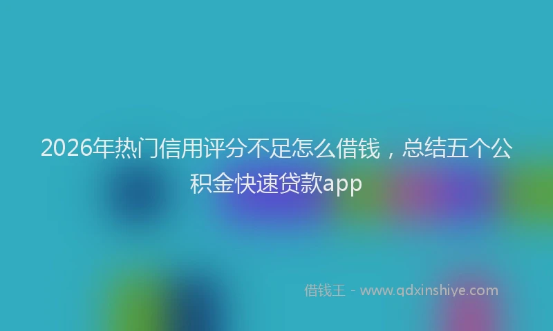 2026年热门信用评分不足怎么借钱，总结五个公积金快速贷款app