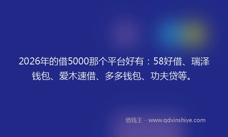 2026年的借5000那个平台好有：58好借、瑞泽钱包、爱木速借、多多钱包、功夫贷等。