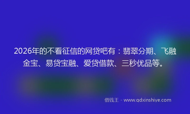 2026年的不看征信的网贷吧有：翡翠分期、飞融金宝、易贷宝融、爱贷借款、三秒优品等。
