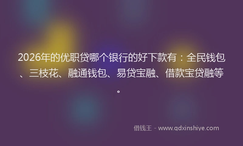 2026年的优职贷哪个银行的好下款有：全民钱包、三枝花、融通钱包、易贷宝融、借款宝贷融等。