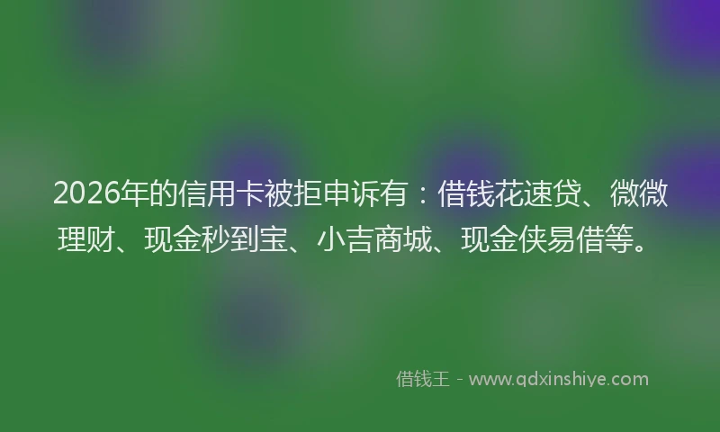 2026年的信用卡被拒申诉有：借钱花速贷、微微理财、现金秒到宝、小吉商城、现金侠易借等。