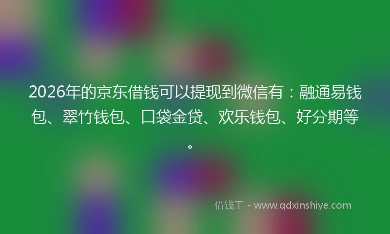 2026年的京东借钱可以提现到微信有：融通易钱包、翠竹钱包、口袋金贷、欢乐钱包、好分期等。
