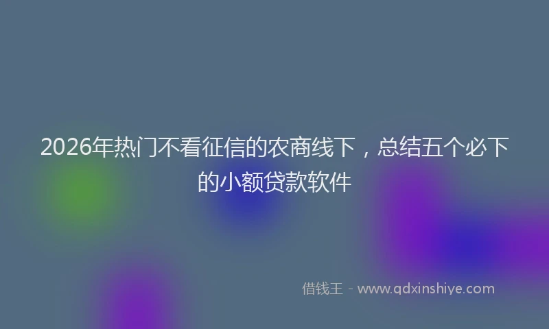 2026年热门不看征信的农商线下，总结五个必下的小额贷款软件