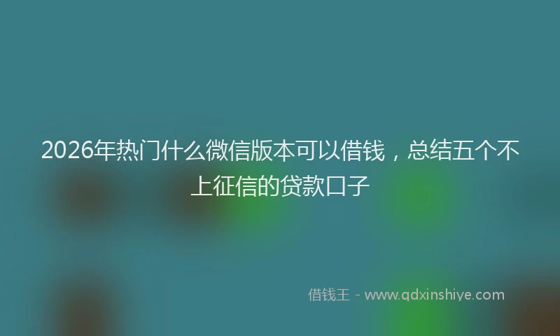 2026年热门什么微信版本可以借钱，总结五个不上征信的贷款口子