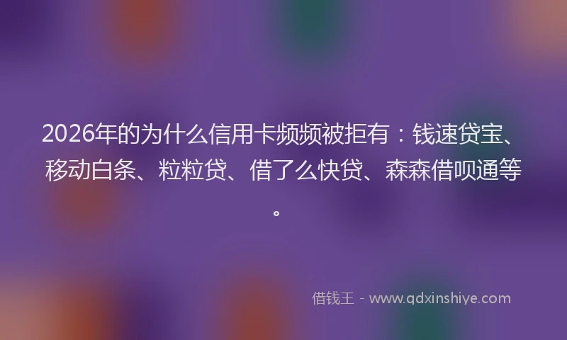 2026年的为什么信用卡频频被拒有：钱速贷宝、移动白条、粒粒贷、借了么快贷、森森借呗通等。