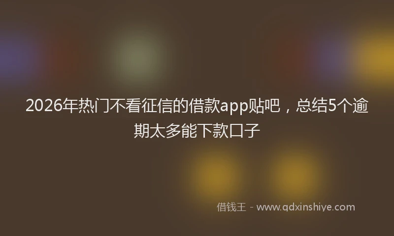 2026年热门不看征信的借款app贴吧，总结5个逾期太多能下款口子