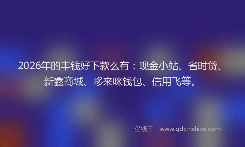 2026年的丰钱好下款么有：现金小站、省时贷、新鑫商城、哆来咪钱包、信用飞等。