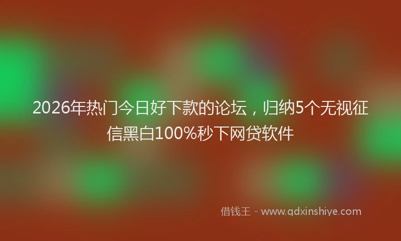 2026年热门今日好下款的论坛，归纳5个无视征信黑白100%秒下网贷软件