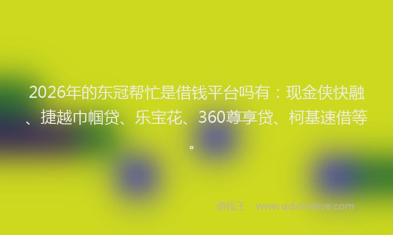 2026年的东冠帮忙是借钱平台吗有：现金侠快融、捷越巾帼贷、乐宝花、360尊享贷、柯基速借等。