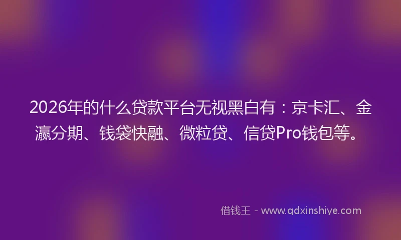 2026年的什么贷款平台无视黑白有：京卡汇、金瀛分期、钱袋快融、微粒贷、信贷Pro钱包等。