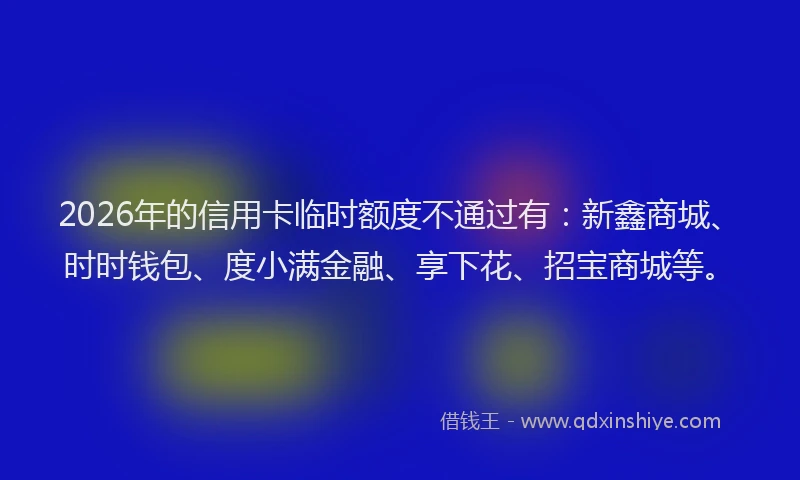2026年的信用卡临时额度不通过有：新鑫商城、时时钱包、度小满金融、享下花、招宝商城等。