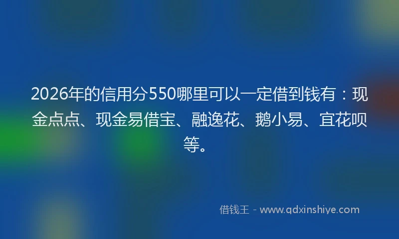 2026年的信用分550哪里可以一定借到钱有：现金点点、现金易借宝、融逸花、鹅小易、宜花呗等。