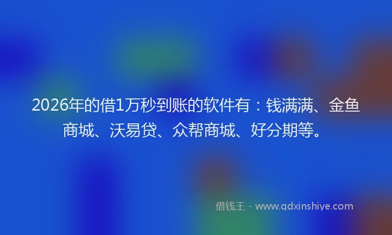 2026年的借1万秒到账的软件有：钱满满、金鱼商城、沃易贷、众帮商城、好分期等。