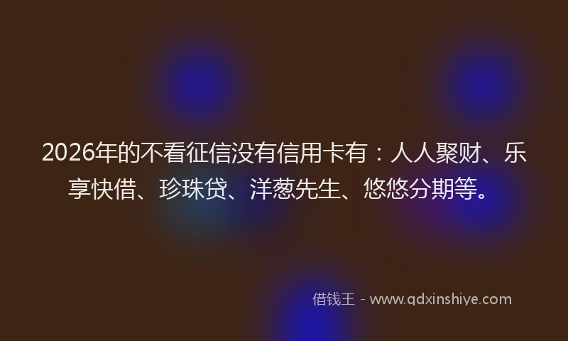 2026年的不看征信没有信用卡有：人人聚财、乐享快借、珍珠贷、洋葱先生、悠悠分期等。