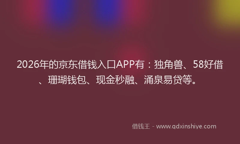 2026年的京东借钱入口APP有：独角兽、58好借、珊瑚钱包、现金秒融、涌泉易贷等。