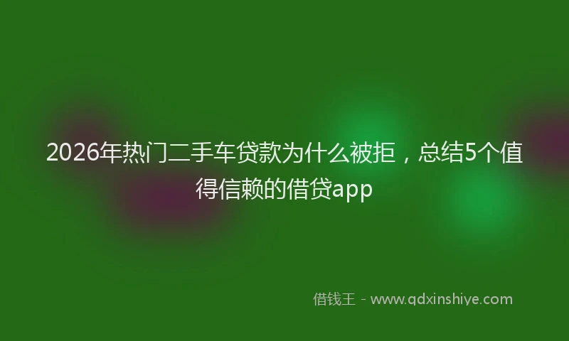 2026年热门二手车贷款为什么被拒，总结5个值得信赖的借贷app