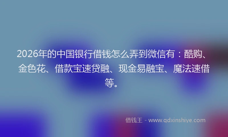 2026年的中国银行借钱怎么弄到微信有：酷购、金色花、借款宝速贷融、现金易融宝、魔法速借等。